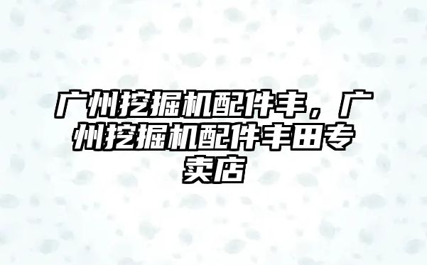 廣州挖掘機配件豐，廣州挖掘機配件豐田專賣店