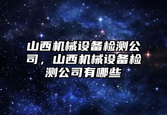 山西機(jī)械設(shè)備檢測公司，山西機(jī)械設(shè)備檢測公司有哪些