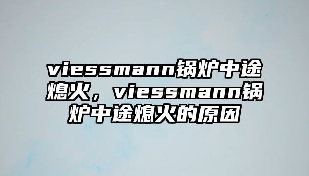 viessmann鍋爐中途熄火，viessmann鍋爐中途熄火的原因