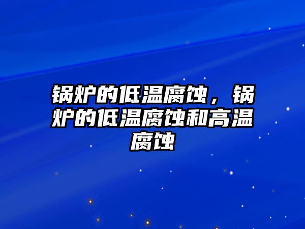 鍋爐的低溫腐蝕，鍋爐的低溫腐蝕和高溫腐蝕