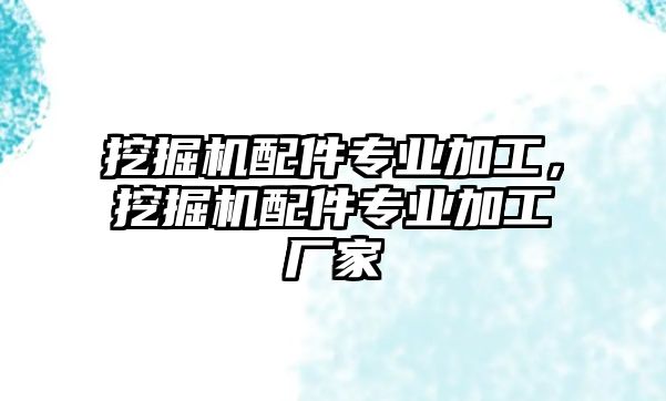 挖掘機配件專業(yè)加工，挖掘機配件專業(yè)加工廠家