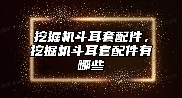 挖掘機斗耳套配件，挖掘機斗耳套配件有哪些