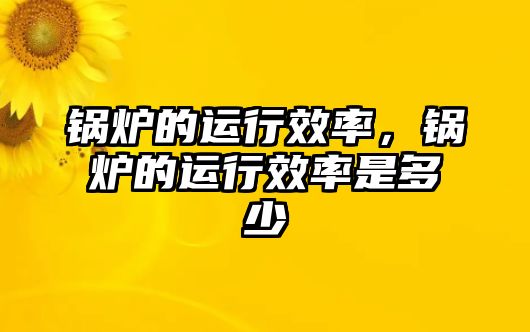 鍋爐的運(yùn)行效率，鍋爐的運(yùn)行效率是多少