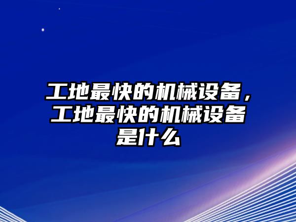 工地最快的機(jī)械設(shè)備，工地最快的機(jī)械設(shè)備是什么