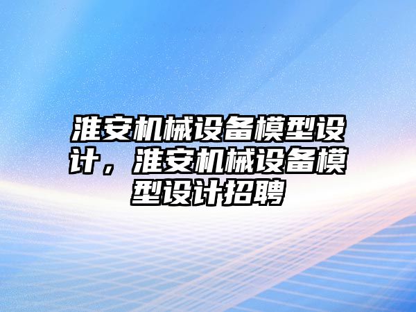 淮安機械設備模型設計，淮安機械設備模型設計招聘