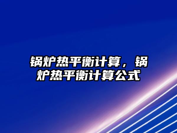 鍋爐熱平衡計(jì)算，鍋爐熱平衡計(jì)算公式