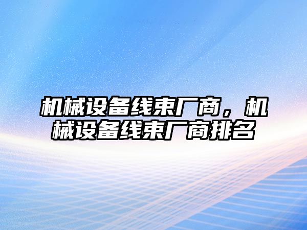 機(jī)械設(shè)備線束廠商，機(jī)械設(shè)備線束廠商排名