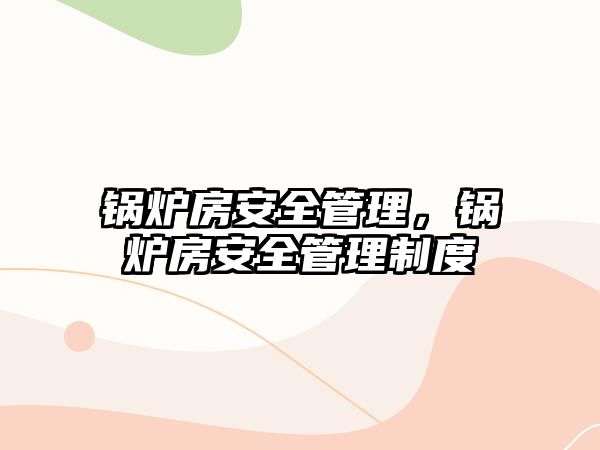 鍋爐房安全管理，鍋爐房安全管理制度