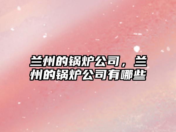 蘭州的鍋爐公司，蘭州的鍋爐公司有哪些