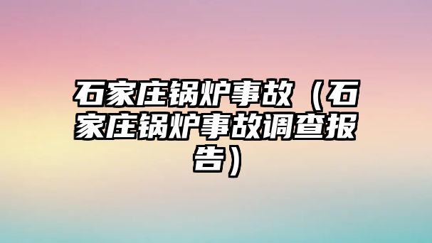 石家莊鍋爐事故（石家莊鍋爐事故調(diào)查報(bào)告）