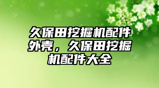 久保田挖掘機配件外殼，久保田挖掘機配件大全