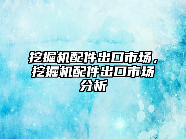 挖掘機配件出口市場，挖掘機配件出口市場分析