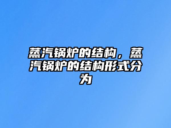 蒸汽鍋爐的結(jié)構(gòu)，蒸汽鍋爐的結(jié)構(gòu)形式分為