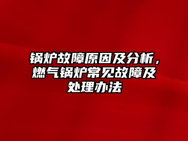 鍋爐故障原因及分析，燃氣鍋爐常見故障及處理辦法