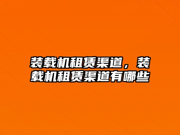 裝載機租賃渠道，裝載機租賃渠道有哪些