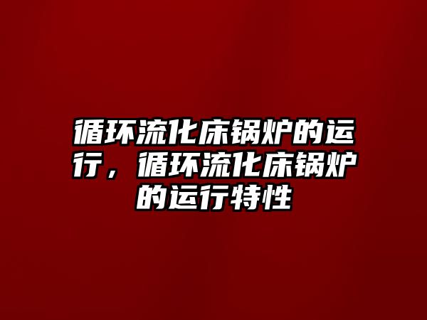 循環(huán)流化床鍋爐的運行，循環(huán)流化床鍋爐的運行特性