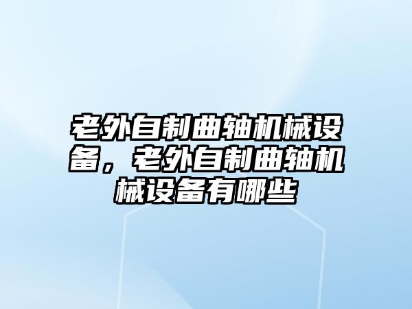 老外自制曲軸機(jī)械設(shè)備，老外自制曲軸機(jī)械設(shè)備有哪些