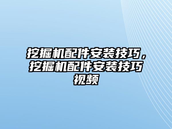 挖掘機(jī)配件安裝技巧，挖掘機(jī)配件安裝技巧視頻