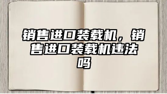 銷(xiāo)售進(jìn)口裝載機(jī)，銷(xiāo)售進(jìn)口裝載機(jī)違法嗎