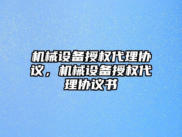 機械設(shè)備授權(quán)代理協(xié)議，機械設(shè)備授權(quán)代理協(xié)議書