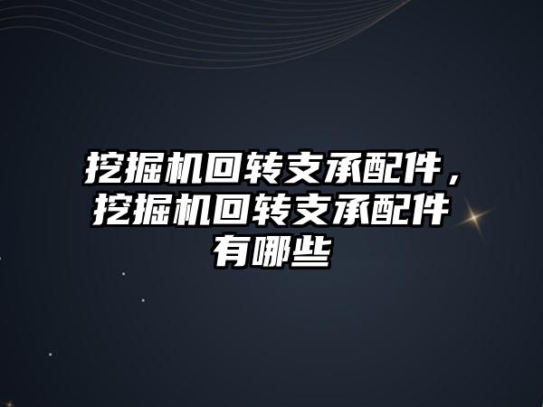 挖掘機回轉支承配件，挖掘機回轉支承配件有哪些