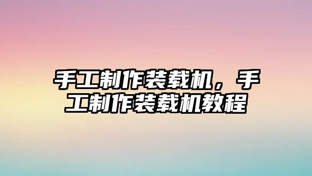 手工制作裝載機，手工制作裝載機教程