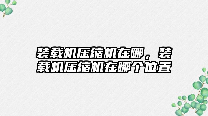 裝載機(jī)壓縮機(jī)在哪，裝載機(jī)壓縮機(jī)在哪個(gè)位置