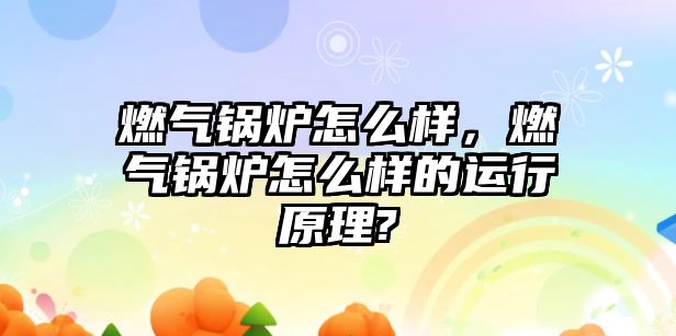 燃氣鍋爐怎么樣，燃氣鍋爐怎么樣的運行原理?