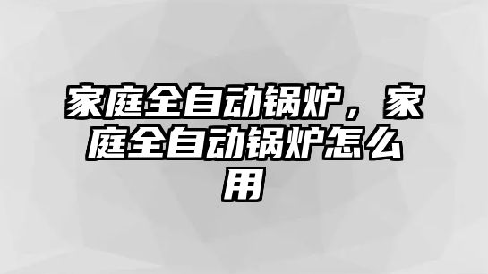 家庭全自動鍋爐，家庭全自動鍋爐怎么用