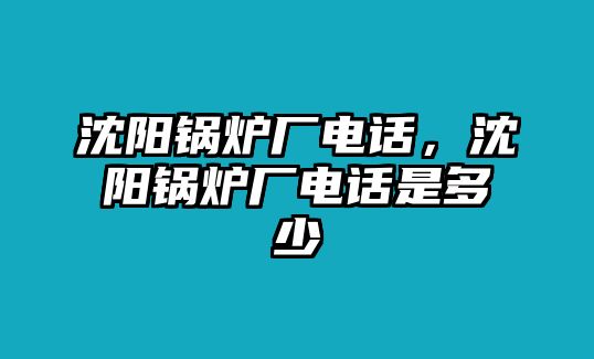 沈陽(yáng)鍋爐廠電話，沈陽(yáng)鍋爐廠電話是多少