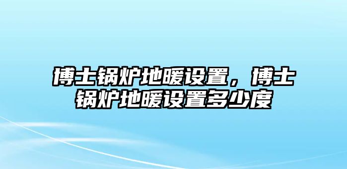 博士鍋爐地暖設(shè)置，博士鍋爐地暖設(shè)置多少度