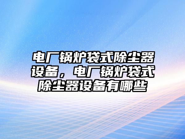 電廠鍋爐袋式除塵器設備，電廠鍋爐袋式除塵器設備有哪些