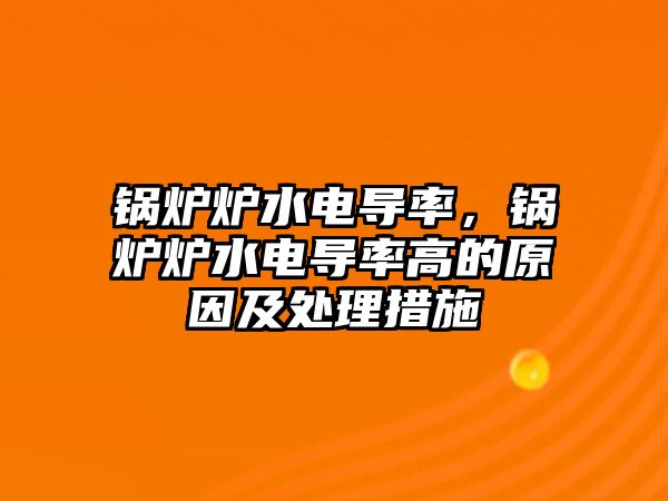 鍋爐爐水電導(dǎo)率，鍋爐爐水電導(dǎo)率高的原因及處理措施