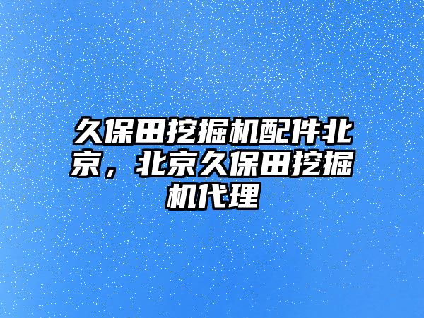 久保田挖掘機配件北京，北京久保田挖掘機代理