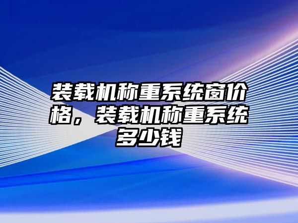 裝載機稱重系統(tǒng)窗價格，裝載機稱重系統(tǒng)多少錢