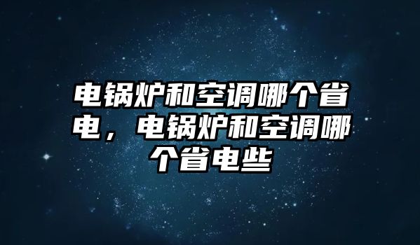 電鍋爐和空調(diào)哪個省電，電鍋爐和空調(diào)哪個省電些