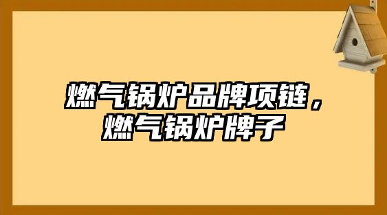 燃?xì)忮仩t品牌項(xiàng)鏈，燃?xì)忮仩t牌子