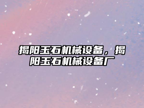 揭陽玉石機(jī)械設(shè)備，揭陽玉石機(jī)械設(shè)備廠