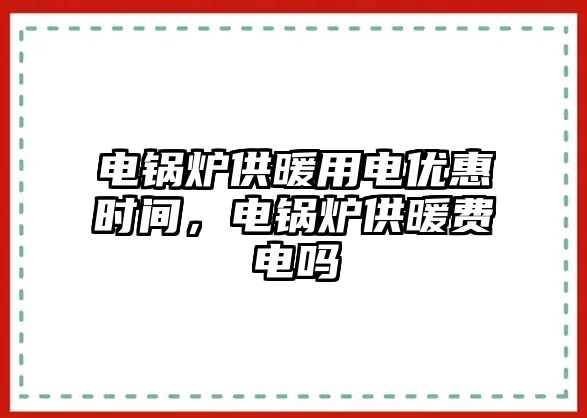 電鍋爐供暖用電優(yōu)惠時(shí)間，電鍋爐供暖費(fèi)電嗎