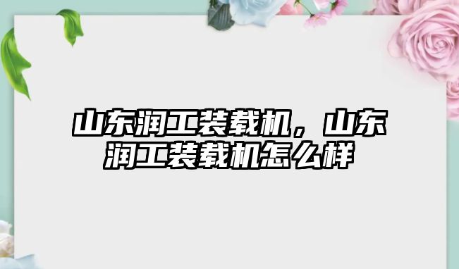 山東潤工裝載機，山東潤工裝載機怎么樣