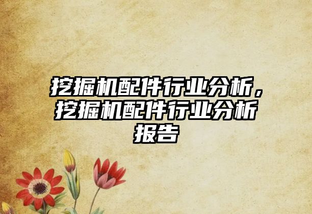 挖掘機配件行業(yè)分析，挖掘機配件行業(yè)分析報告