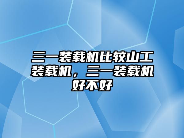 三一裝載機(jī)比較山工裝載機(jī)，三一裝載機(jī)好不好