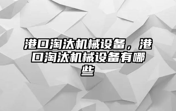 港口淘汰機械設備，港口淘汰機械設備有哪些