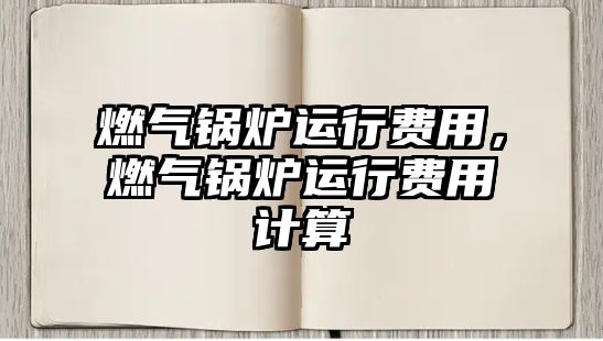 燃?xì)忮仩t運(yùn)行費(fèi)用，燃?xì)忮仩t運(yùn)行費(fèi)用計算