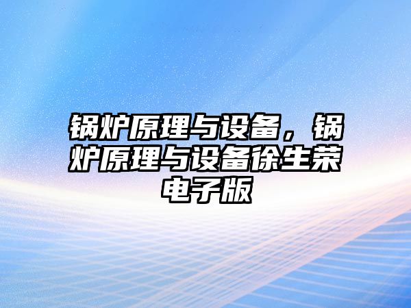 鍋爐原理與設(shè)備，鍋爐原理與設(shè)備徐生榮電子版