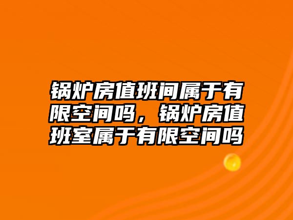 鍋爐房值班間屬于有限空間嗎，鍋爐房值班室屬于有限空間嗎