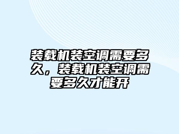 裝載機(jī)裝空調(diào)需要多久，裝載機(jī)裝空調(diào)需要多久才能開