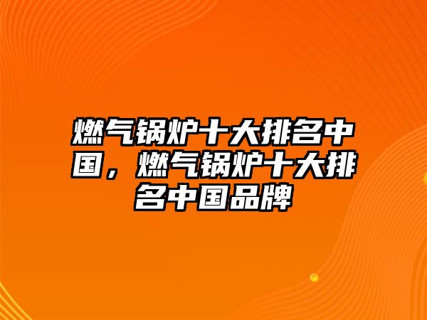 燃?xì)忮仩t十大排名中國(guó)，燃?xì)忮仩t十大排名中國(guó)品牌