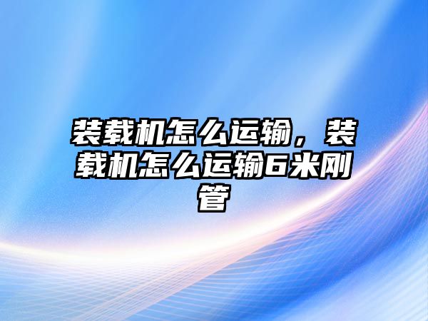 裝載機(jī)怎么運(yùn)輸，裝載機(jī)怎么運(yùn)輸6米剛管