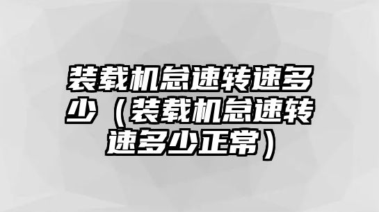 裝載機怠速轉(zhuǎn)速多少（裝載機怠速轉(zhuǎn)速多少正常）